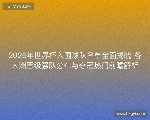 2026年世界杯入围球队名单全面揭晓 各大洲晋级强队分布与夺冠热门前瞻解析