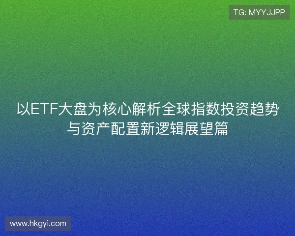以ETF大盘为核心解析全球指数投资趋势与资产配置新逻辑展望篇